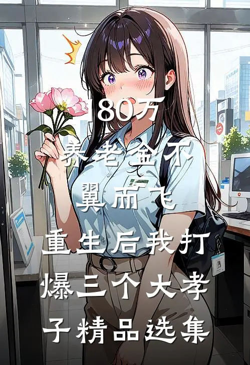 180万养老金不翼而飞，重生后我打爆三个大孝子精品选集