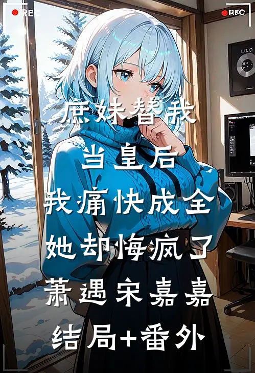 庶妹替我当皇后，我痛快成全她却悔疯了萧遇宋嘉嘉结局+番外