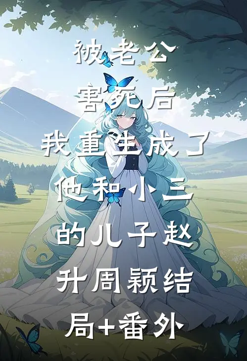 被老公害死后，我重生成了他和小三的儿子赵升周颖结局+番外