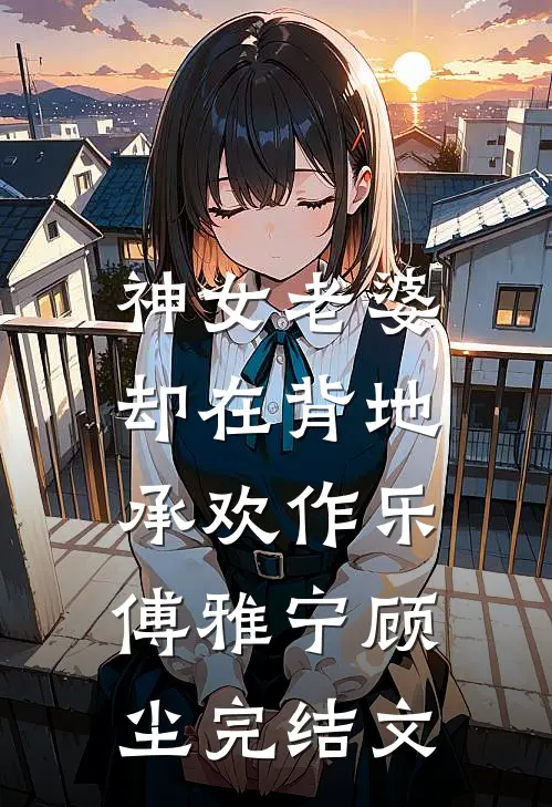 神女老婆，却在背地承欢作乐傅雅宁顾尘完结文
