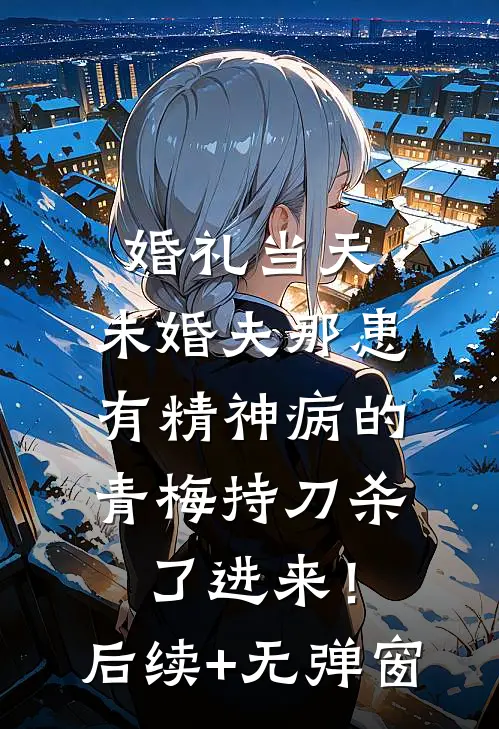 婚礼当天，未婚夫那患有精神病的青梅持刀杀了进来！后续+无弹窗