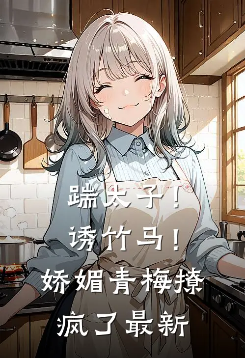 踹太子！诱竹马！娇媚青梅撩疯了最新