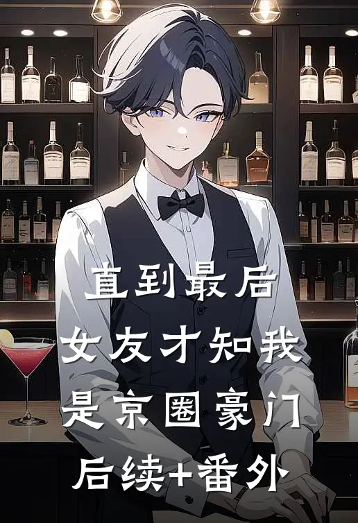 直到最后，女友才知我是京圈豪门后续+番外