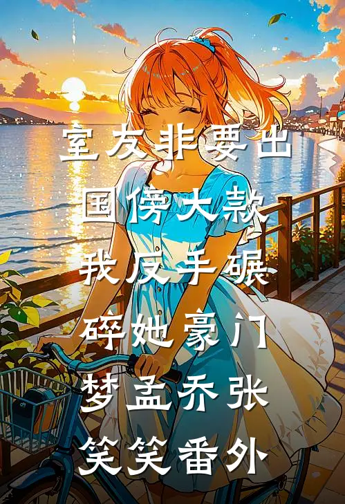 室友非要出国傍大款，我反手碾碎她豪门梦孟乔张笑笑番外