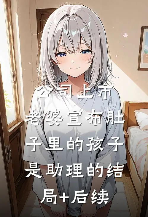 公司上市，老婆宣布肚子里的孩子是助理的结局+后续