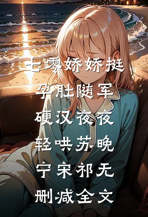 七零娇娇挺孕肚随军，硬汉夜夜轻哄苏晚宁宋祁无删减全文