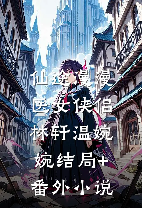 仙途漫漫：医女侠侣林轩温婉婉结局+番外小说
