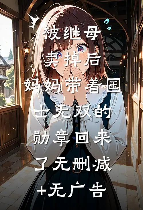 被继母卖掉后，妈妈带着国士无双的勋章回来了无删减+无广告