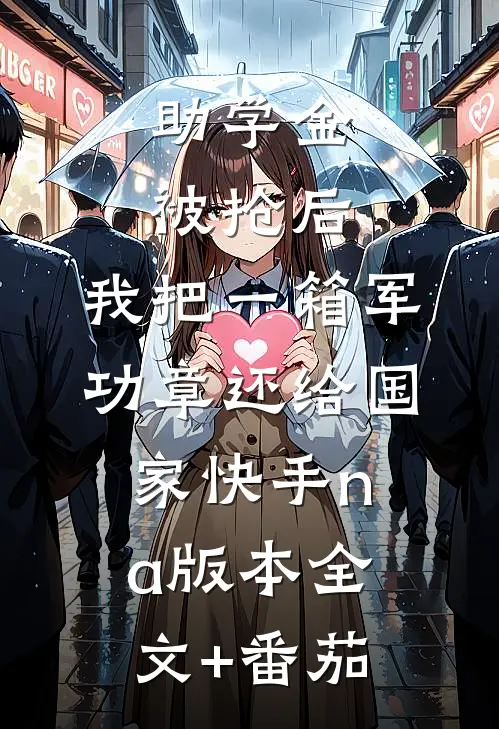 助学金被抢后，我把一箱军功章还给国家快手na版本全文+番茄