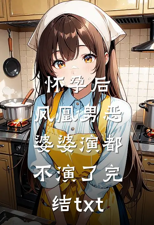 怀孕后，凤凰男恶婆婆演都不演了完结txt