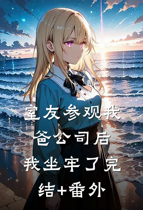室友参观我爸公司后，我坐牢了完结+番外