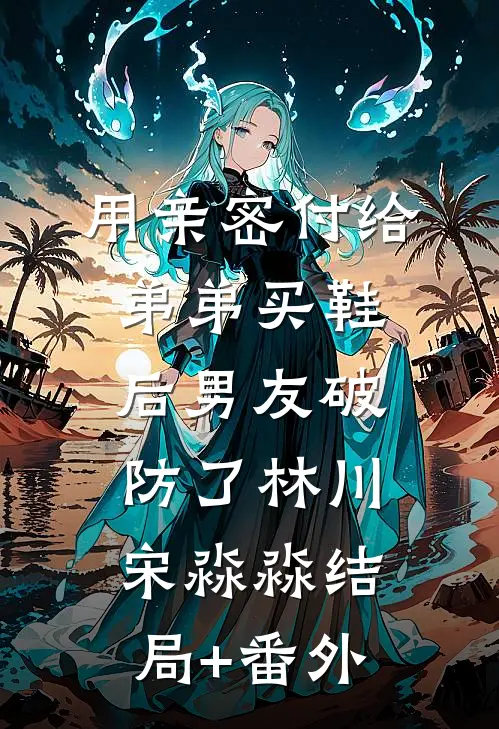 用亲密付给弟弟买鞋后男友破防了林川宋淼淼结局+番外