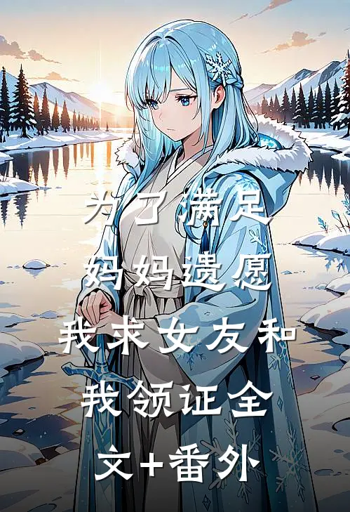 为了满足妈妈遗愿，我求女友和我领证全文+番外