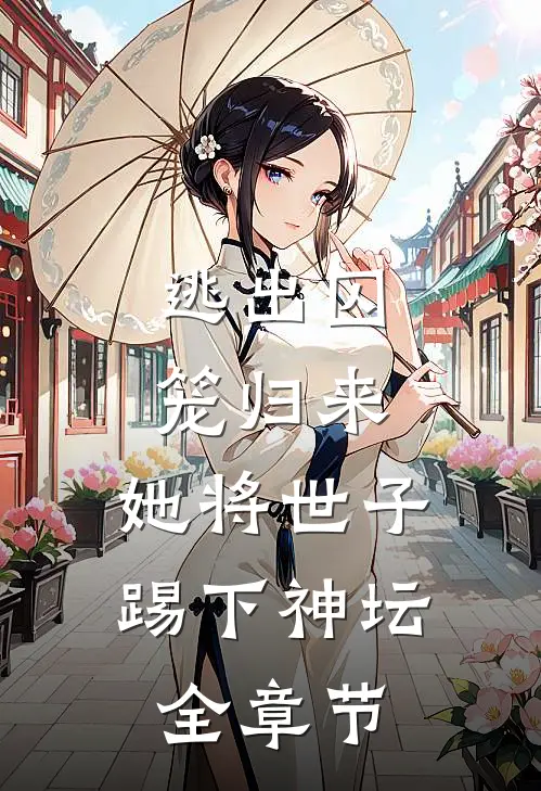 逃出囚笼归来，她将世子踢下神坛全章节