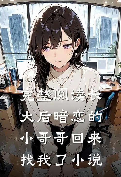 完整阅读长大后暗恋的小哥哥回来找我了小说