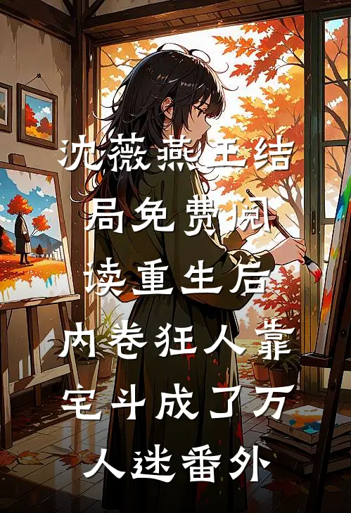 沈薇燕王结局免费阅读重生后，内卷狂人靠宅斗成了万人迷番外