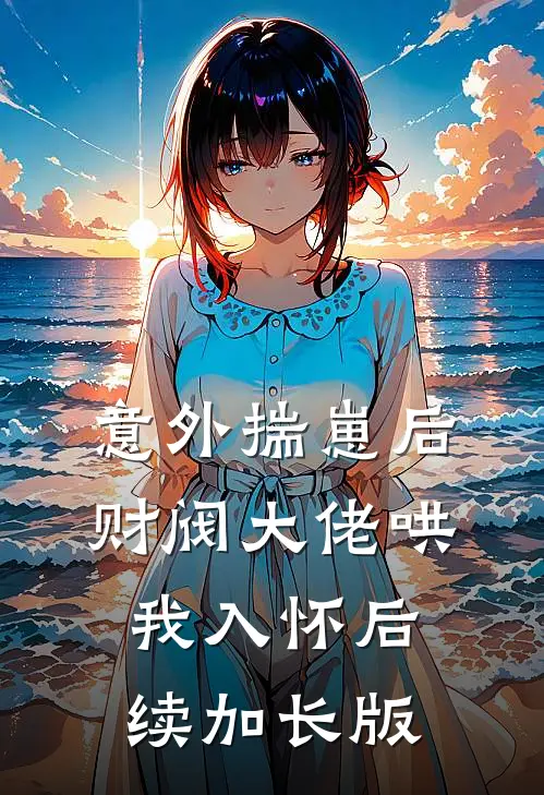 意外揣崽后，财阀大佬哄我入怀后续加长版