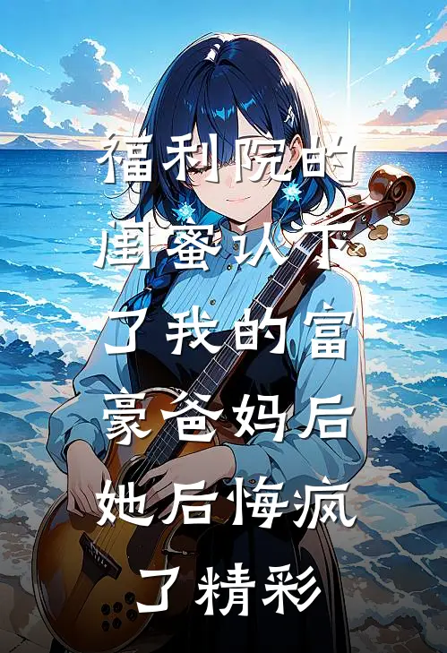 福利院的闺蜜认下了我的富豪爸妈后，她后悔疯了精彩