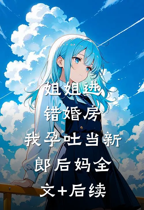 姐姐进错婚房，我孕吐当新郎后妈全文+后续