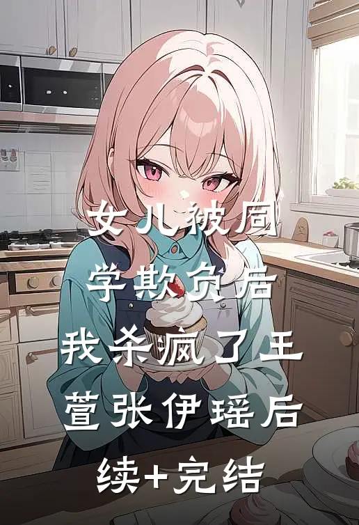女儿被同学欺负后，我杀疯了王萱张伊瑶后续+完结