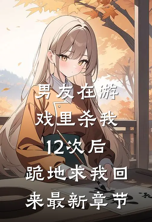 男友在游戏里杀我12次后，跪地求我回来最新章节