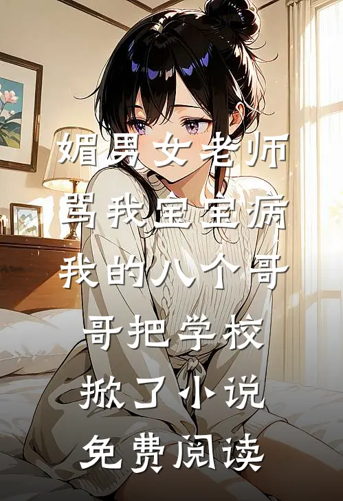 媚男女老师骂我宝宝病，我的八个哥哥把学校掀了小说免费阅读