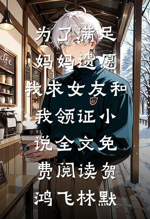 为了满足妈妈遗愿，我求女友和我领证小说全文免费阅读贺鸿飞林默