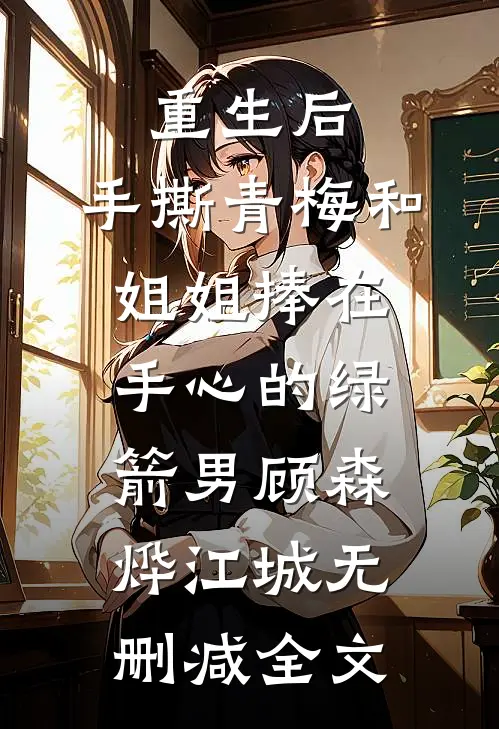重生后，手撕青梅和姐姐捧在手心的绿箭男顾森烨江城无删减全文