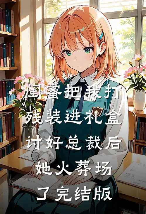 闺蜜把我打残装进礼盒讨好总裁后，她火葬场了完结版