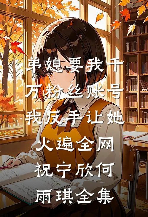 弟媳要我千万粉丝账号，我反手让她火遍全网祝宁欣何雨琪全集