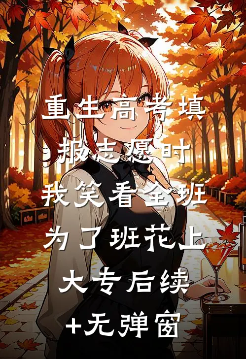 重生高考填报志愿时，我笑看全班为了班花上大专后续+无弹窗