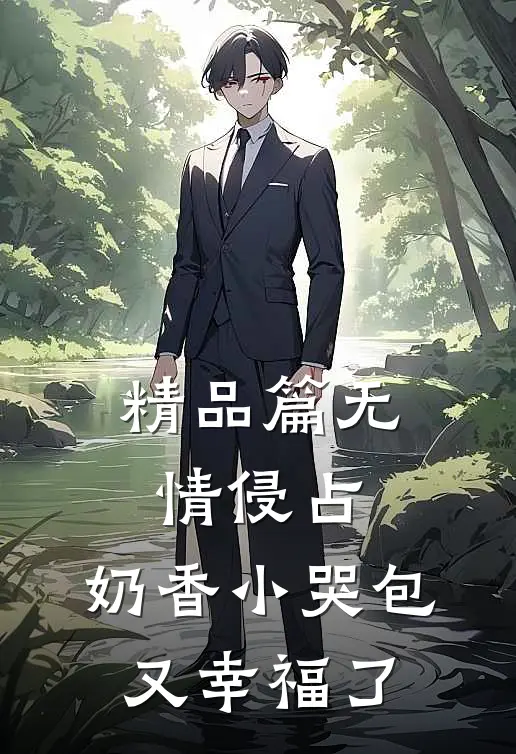 精品篇无情侵占，奶香小哭包又幸福了