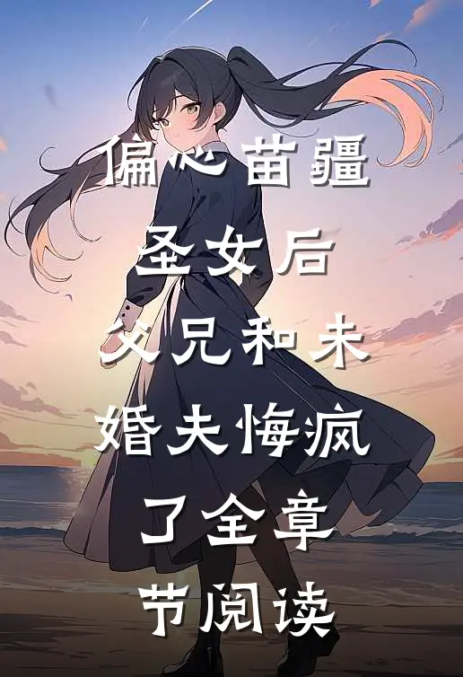 偏心苗疆圣女后，父兄和未婚夫悔疯了全章节阅读