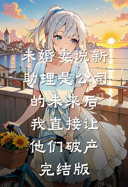 未婚妻说新助理是公司的未来后，我直接让他们破产完结版