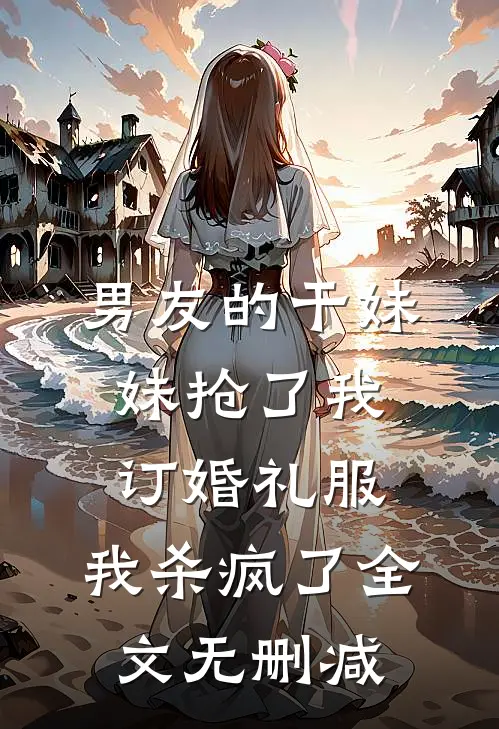 男友的干妹妹抢了我订婚礼服，我杀疯了全文无删减