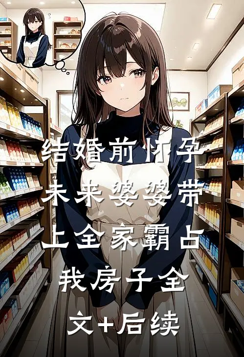 结婚前怀孕，未来婆婆带上全家霸占我房子全文+后续