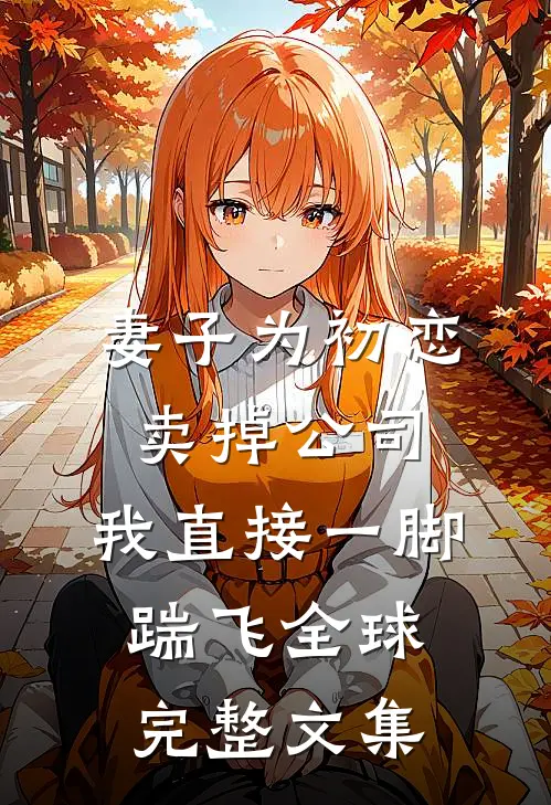 妻子为初恋卖掉公司，我直接一脚踹飞全球完整文集