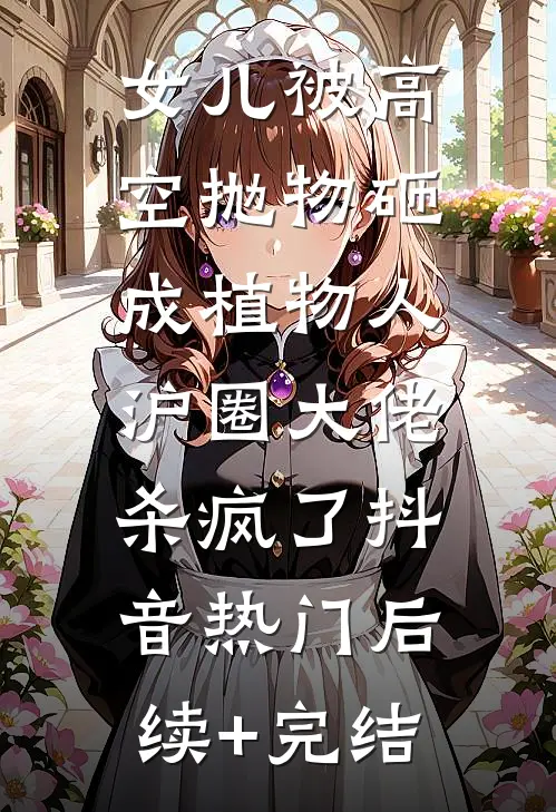 女儿被高空抛物砸成植物人，沪圈大佬杀疯了抖音热门后续+完结