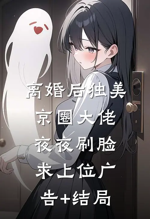 离婚后独美，京圈大佬夜夜刷脸求上位广告+结局
