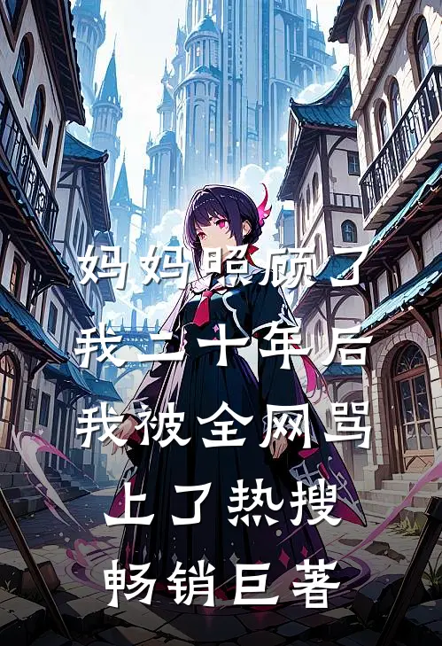 妈妈照顾了我二十年后，我被全网骂上了热搜畅销巨著