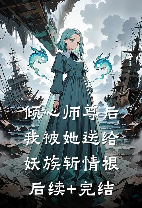 倾心师尊后，我被她送给妖族斩情根后续+完结