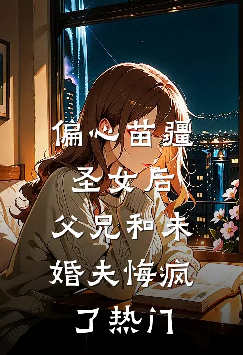 偏心苗疆圣女后，父兄和未婚夫悔疯了热门