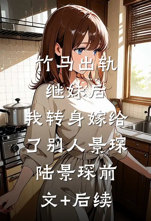 竹马出轨继妹后，我转身嫁给了别人景琛陆景琛前文+后续