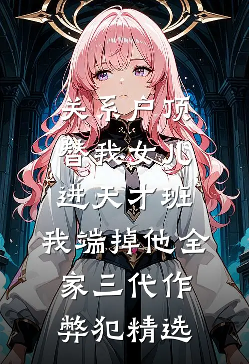 关系户顶替我女儿进天才班，我端掉他全家三代作弊犯精选