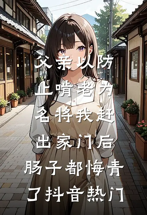 父亲以防止啃老为名将我赶出家门后，肠子都悔青了抖音热门