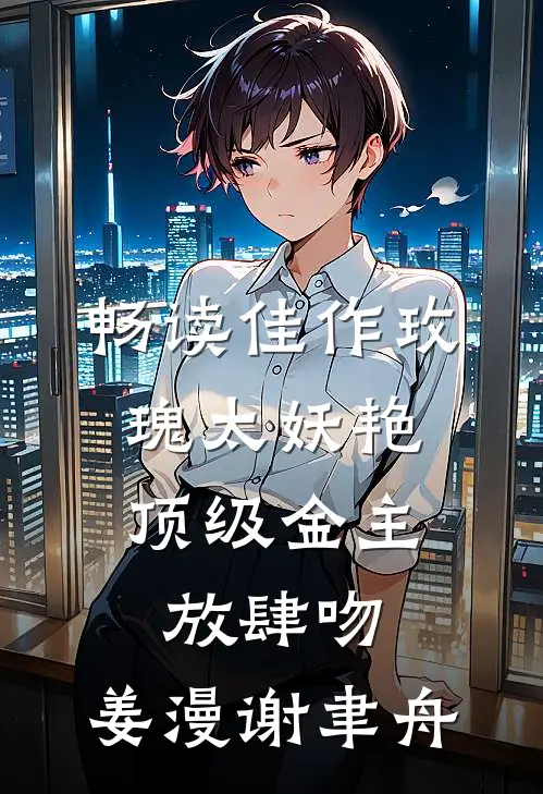 畅读佳作玫瑰太妖艳,顶级金主放肆吻:姜漫谢聿舟