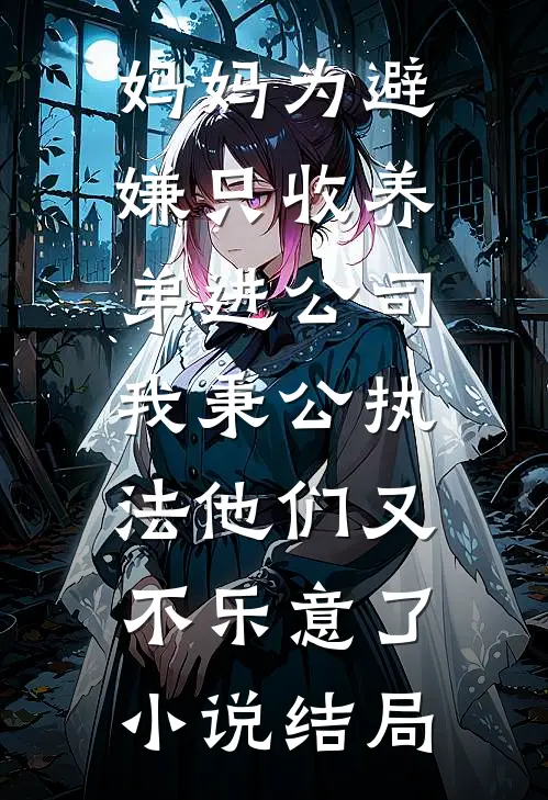 妈妈为避嫌只收养弟进公司，我秉公执法他们又不乐意了小说结局