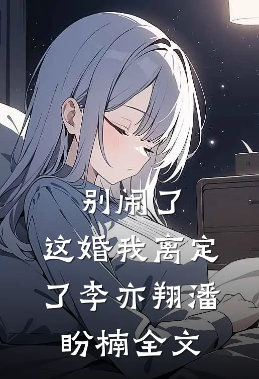 别闹了，这婚我离定了李亦翔潘盼楠全文