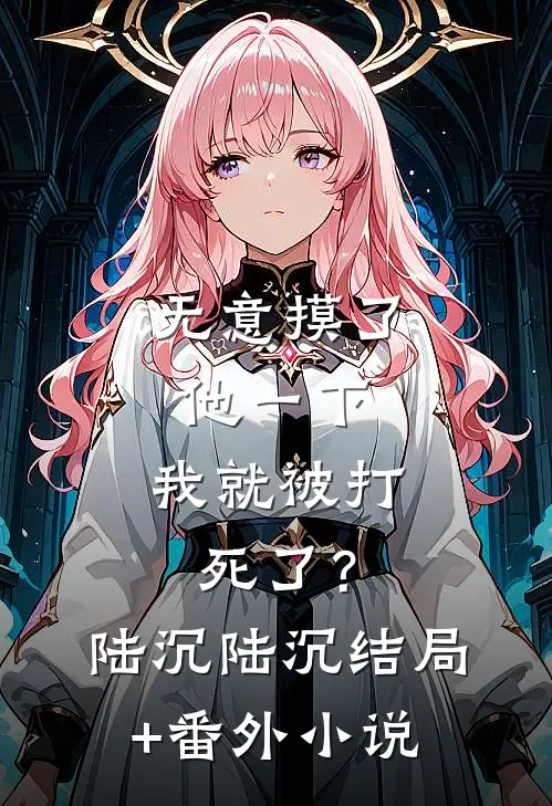 无意摸了他一下，我就被打死了？陆沉陆沉结局+番外小说