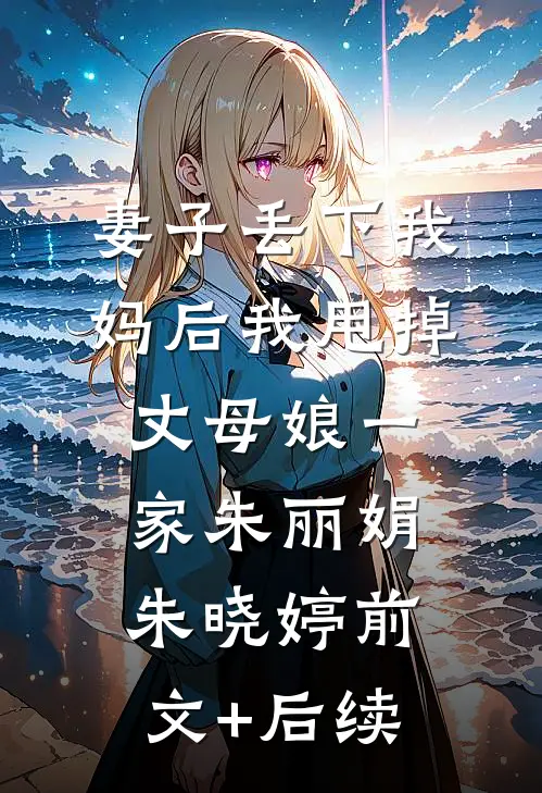 妻子丢下我妈后我甩掉丈母娘一家朱丽娟朱晓婷前文+后续